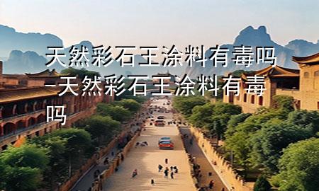 天然彩石王涂料有毒嗎-天然彩石王涂料有毒嗎