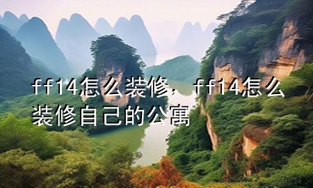ff14怎么裝修，ff14怎么裝修自己的公寓