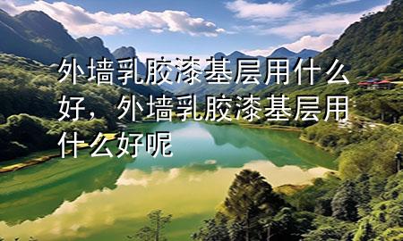 外墻乳膠漆基層用什么好，外墻乳膠漆基層用什么好呢