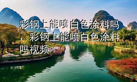 彩鋼上能噴白色涂料嗎，彩鋼上能噴白色涂料嗎視頻