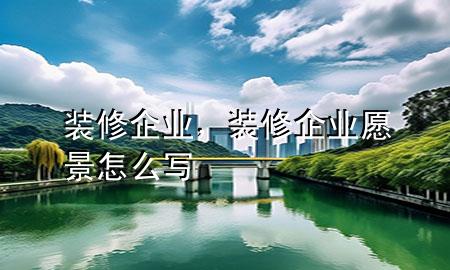 裝修企業(yè)，裝修企業(yè)愿景怎么寫