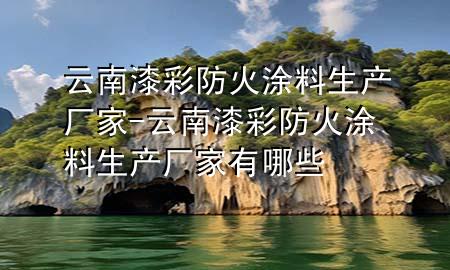 云南漆彩防火涂料生產(chǎn)廠家-云南漆彩防火涂料生產(chǎn)廠家有哪些