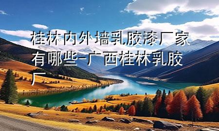 桂林內(nèi)外墻乳膠漆廠家有哪些-廣西桂林乳膠廠