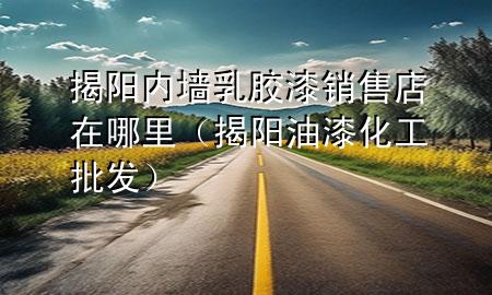 揭陽內(nèi)墻乳膠漆銷售店在哪里（揭陽油漆化工批發(fā)）