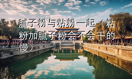 膩?zhàn)臃叟c粘粉一起（粘粉加膩?zhàn)臃蹠粫傻穆?>
             </div>
             <!--文章無圖的情況下插入一張圖片end-->
              
      <p>本篇文章給大家談?wù)勀佔(zhàn)臃叟c粘粉一起，以及粘粉加膩?zhàn)臃蹠粫傻穆龑?yīng)的知識點(diǎn)，希望對各位有所幫助，不要忘了收***本站喔。
今天給各位分享膩?zhàn)臃叟c粘粉一起的知識，其中也會對粘粉加膩?zhàn)臃蹠粫傻穆M(jìn)行解釋，如果能碰巧解決***現(xiàn)在面臨的問題，別忘了關(guān)注本站，現(xiàn)在開始吧！</p><ol type=