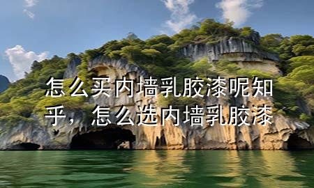 怎么買內(nèi)墻乳膠漆呢知乎，怎么選內(nèi)墻乳膠漆