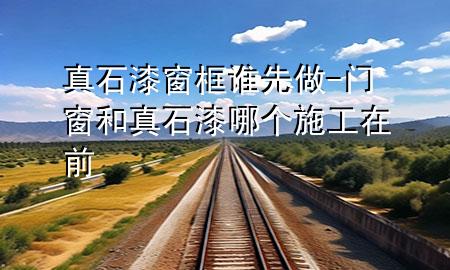 真石漆窗框誰(shuí)先做-門窗和真石漆哪個(gè)施工在前