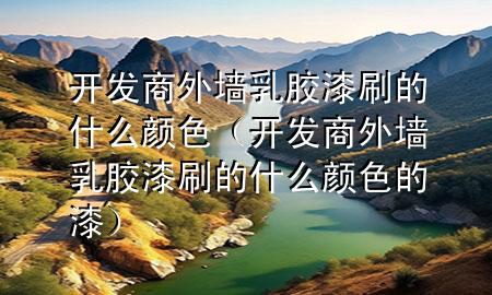 開(kāi)發(fā)商外墻乳膠漆刷的什么顏色（開(kāi)發(fā)商外墻乳膠漆刷的什么顏色的漆）