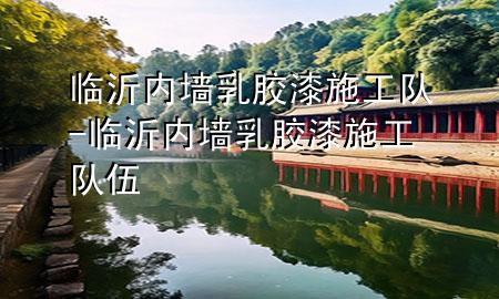 臨沂內(nèi)墻乳膠漆施工隊(duì)-臨沂內(nèi)墻乳膠漆施工隊(duì)伍