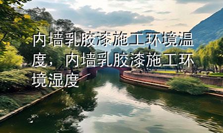 內(nèi)墻乳膠漆施工環(huán)境溫度，內(nèi)墻乳膠漆施工環(huán)境濕度