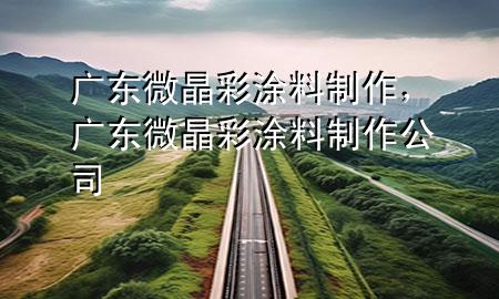 廣東微晶彩涂料制作，廣東微晶彩涂料制作公司