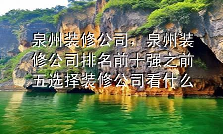 泉州裝修公司，泉州裝修公司排名前十強(qiáng)之前五選擇裝修公司看什么