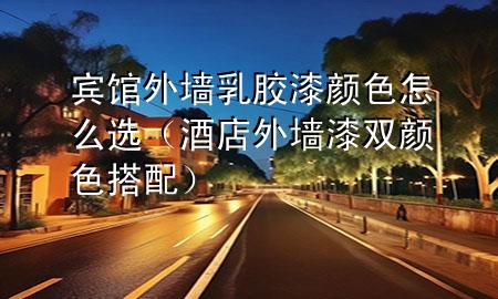 賓館外墻乳膠漆顏色怎么選（酒店外墻漆雙顏色搭配）