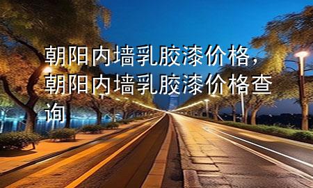 朝陽內墻乳膠漆價格，朝陽內墻乳膠漆價格查詢