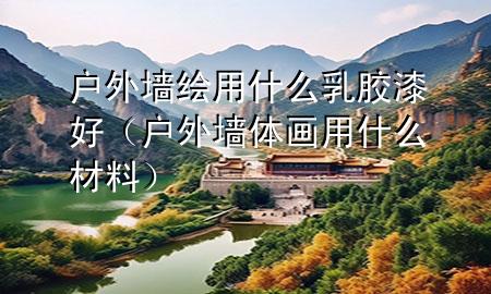 戶外墻繪用什么乳膠漆好（戶外墻體畫用什么材料）