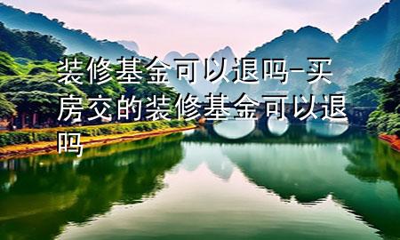 裝修基金可以退嗎-買房交的裝修基金可以退嗎