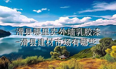滑縣哪里賣外墻乳膠漆-滑縣建材市場有哪些