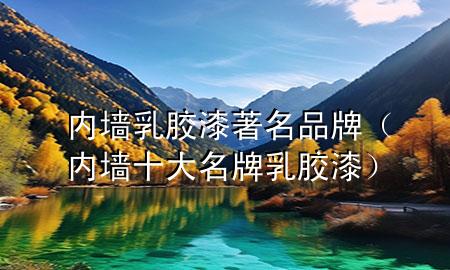 內(nèi)墻乳膠漆著名品牌（內(nèi)墻十大名牌乳膠漆）