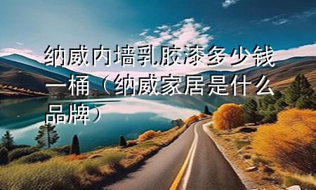 納威內(nèi)墻乳膠漆多少錢一桶（納威家居是什么品牌）