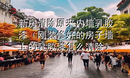 新房清除原來內(nèi)墻乳膠漆（剛裝修好的房子墻上的乳膠漆怎么清除）