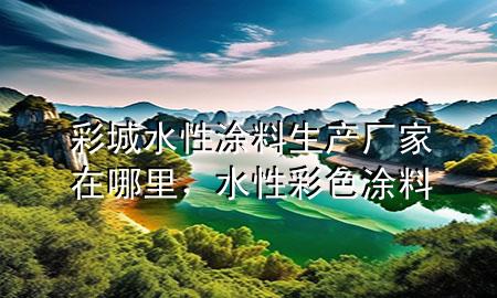 彩城水性涂料生產廠家在哪里，水性彩色涂料
