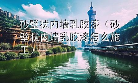 砂壁狀內(nèi)墻乳膠漆（砂壁狀內(nèi)墻乳膠漆怎么施工）