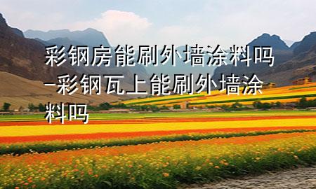 彩鋼房能刷外墻涂料嗎-彩鋼瓦上能刷外墻涂料嗎