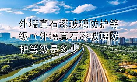 外墻真石漆玻璃防護(hù)等級(jí)（外墻真石漆玻璃防護(hù)等級(jí)是多少）