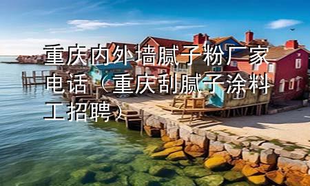 重慶內外墻膩子粉廠家電話（重慶刮膩子涂料工招聘）