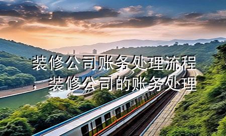 裝修公司賬務處理流程，裝修公司的賬務處理