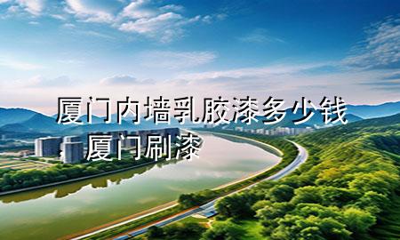 廈門內(nèi)墻乳膠漆多少錢，廈門刷漆