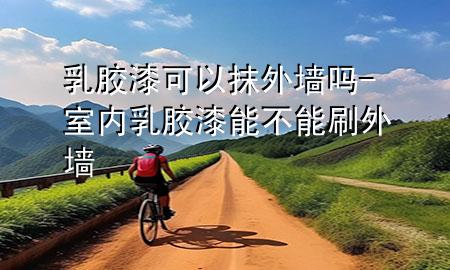 乳膠漆可以抹外墻嗎-室內(nèi)乳膠漆能不能刷外墻