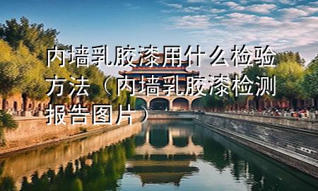 內(nèi)墻乳膠漆用什么檢驗方法（內(nèi)墻乳膠漆檢測報告圖片）