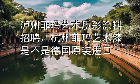 瀘州菲瑪藝術(shù)質(zhì)彩涂料招聘，杭州菲瑪藝術(shù)漆是不是德國(guó)原裝進(jìn)口