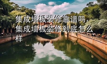 集成墻板裝修靠譜嗎，集成墻板裝修到底怎么樣