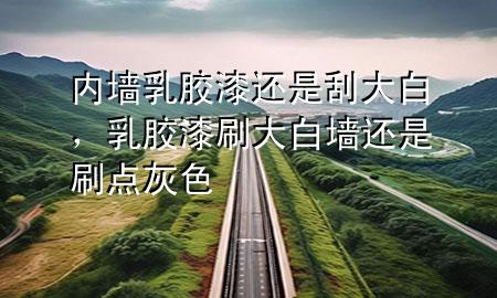 內(nèi)墻乳膠漆還是刮大白，乳膠漆刷大白墻還是刷點(diǎn)灰色
