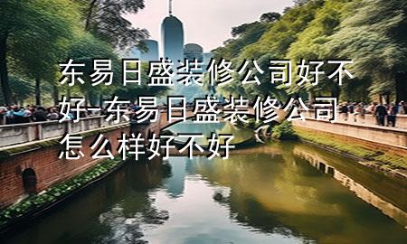 東易日盛裝修公司好不好-東易日盛裝修公司怎么樣好不好