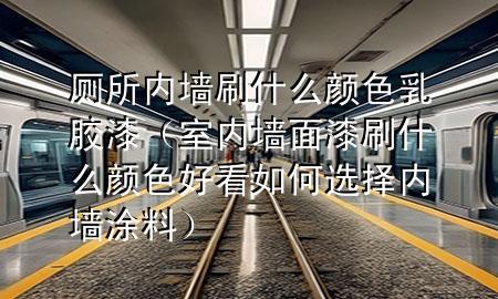 廁所內(nèi)墻刷什么顏色乳膠漆（室內(nèi)墻面漆刷什么顏色好看如何選擇內(nèi)墻涂料）