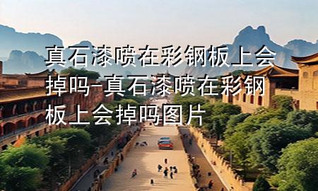 真石漆噴在彩鋼板上會掉嗎-真石漆噴在彩鋼板上會掉嗎圖片