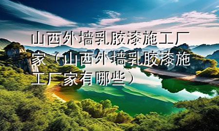 山西外墻乳膠漆施工廠家（山西外墻乳膠漆施工廠家有哪些）