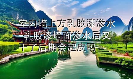 室內(nèi)墻上方乳膠漆滲水-乳膠漆墻面滲水后又干了后期會起皮嗎
