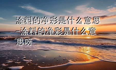 涂料的凈彩是什么意思-涂料的凈彩是什么意思呀