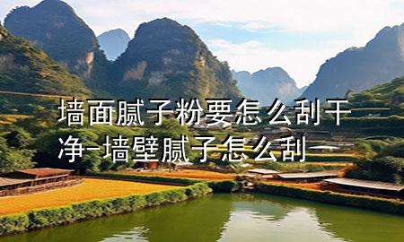 墻面膩子粉要怎么刮干凈-墻壁膩子怎么刮