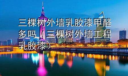 三棵樹外墻乳膠漆甲醛多嗎（三棵樹外墻工程乳膠漆）