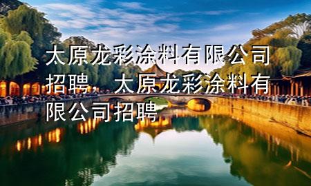 太原龍彩涂料有限公司招聘，太原龍彩涂料有限公司招聘