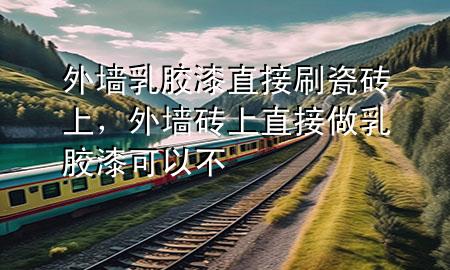 外墻乳膠漆直接刷瓷磚上，外墻磚上直接做乳膠漆可以不