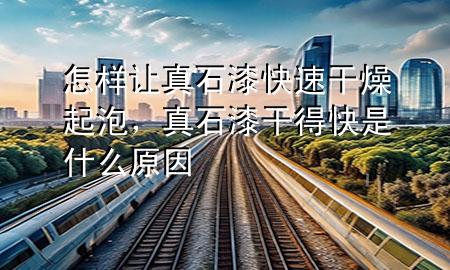 怎樣讓真石漆快速干燥起泡，真石漆干得快是什么原因