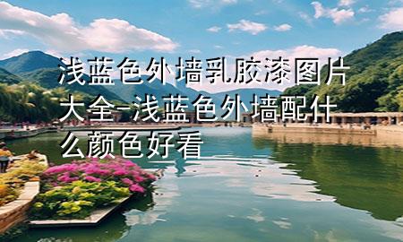 淺藍色外墻乳膠漆圖片大全-淺藍色外墻配什么顏色好看