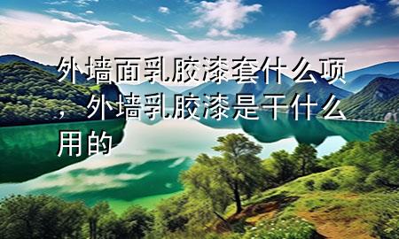 外墻面乳膠漆套什么項，外墻乳膠漆是干什么用的