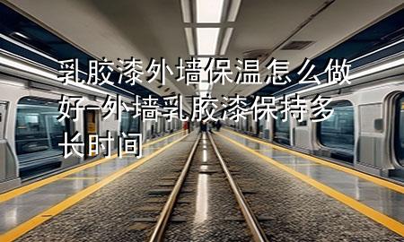 乳膠漆外墻保溫怎么做好-外墻乳膠漆保持多長時間